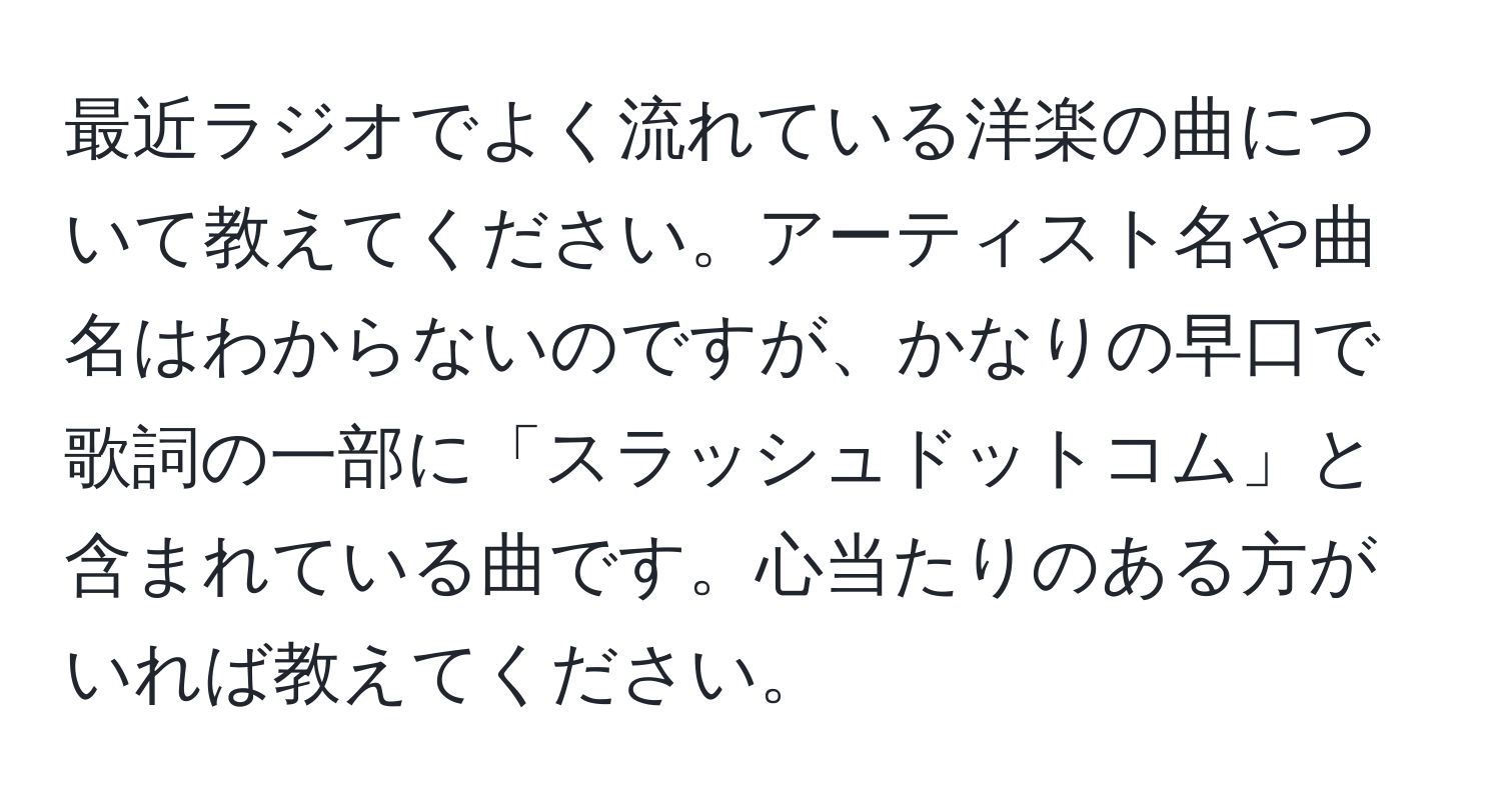 最近ラジオでよく流れている洋楽の曲について教えてください。アーティスト名や曲名はわからないのですが、かなりの早口で歌詞の一部に「スラッシュドットコム」と含まれている曲です。心当たりのある方がいれば教えてください。