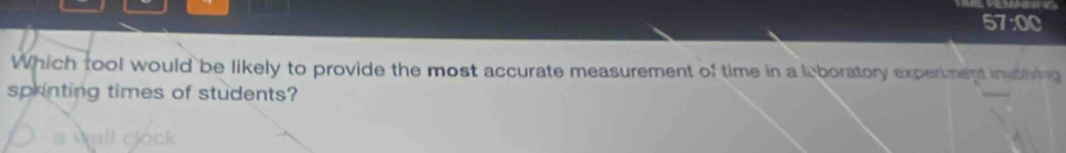 57:00 
Which tool would be likely to provide the most accurate measurement of time in a li boratory experiment inbiving 
sprinting times of students?