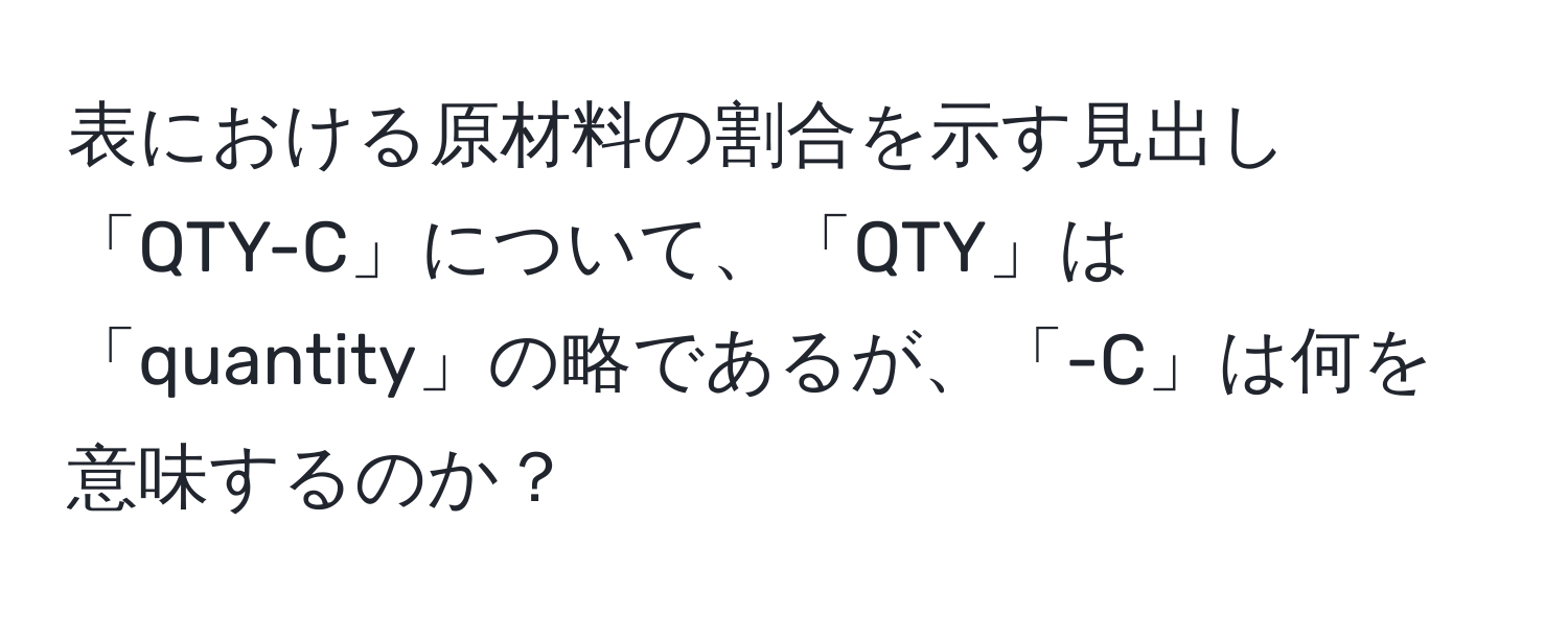 表における原材料の割合を示す見出し「QTY-C」について、「QTY」は「quantity」の略であるが、「-C」は何を意味するのか？