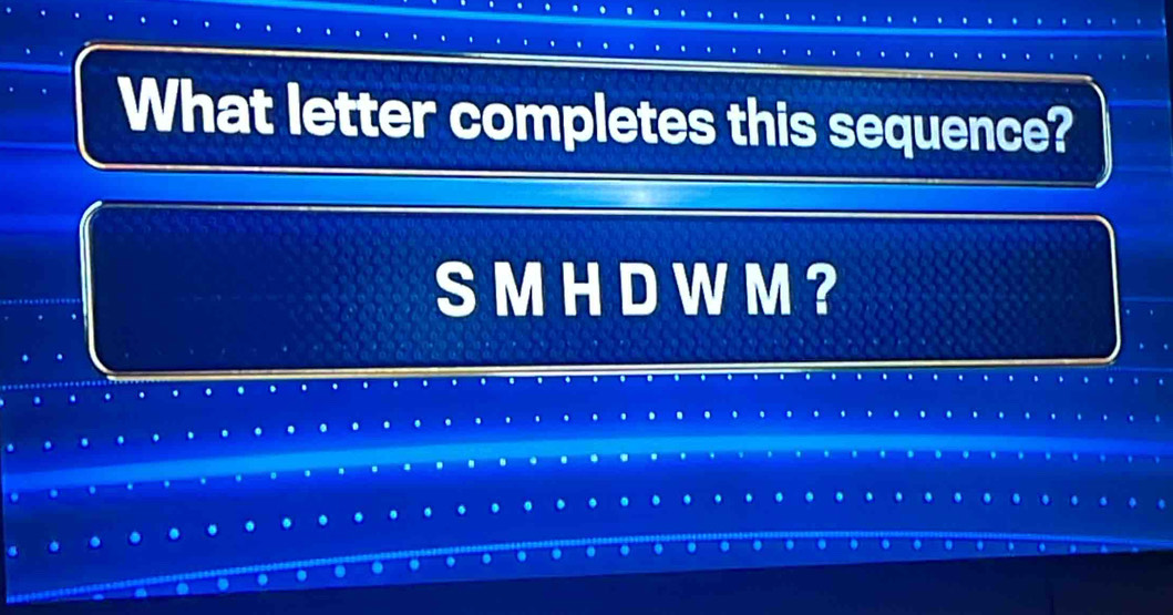 What letter completes this sequence? 
SM H D W M ?