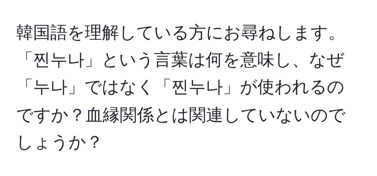 韓国語を理解している方にお尋ねします。「찐누나」という言葉は何を意味し、なぜ「누나」ではなく「찐누나」が使われるのですか？血縁関係とは関連していないのでしょうか？