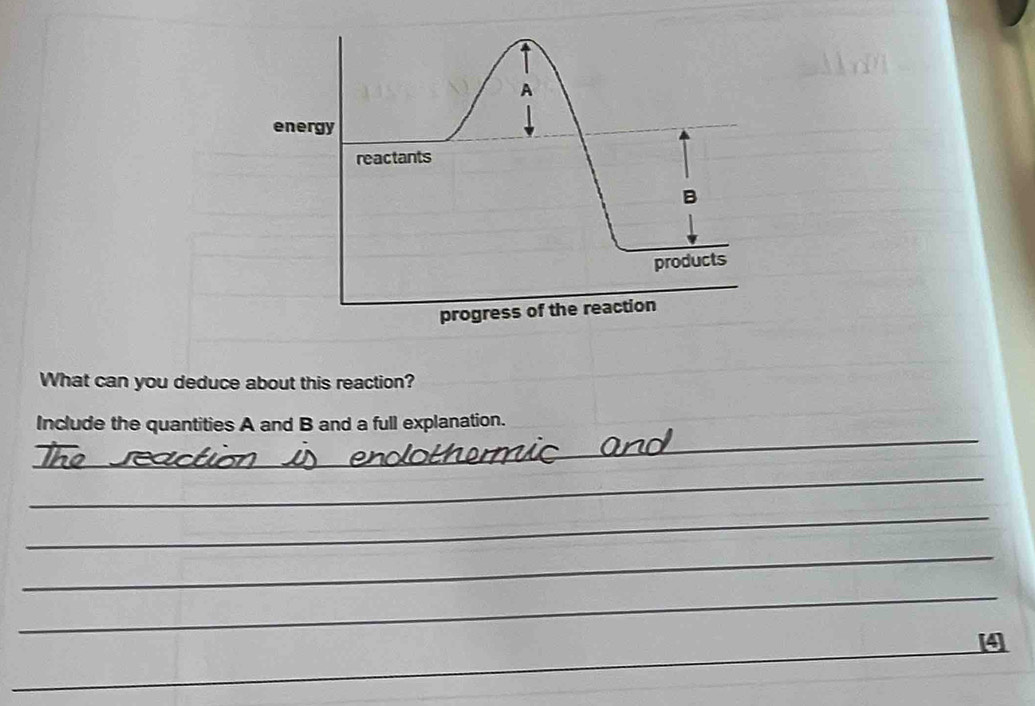 A 
energy 
reactants 
B 
products 
progress of the reaction 
What can you deduce about this reaction? 
_ 
Include the quantities A and B and a full explanation. 
_ 
_ 
_ 
_ 
4 
_