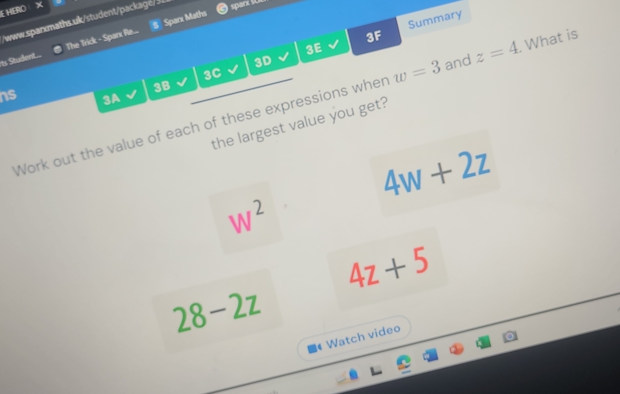 HERO 
spar su 
Sparx Maths 
Summary 
/www.sparxmaths.uk/student/package/3 
ts Student... The Trick - Sparx Re... 
3F 
3E 
3D 
3C 
3B 
hs 
3A 
Work out the value of each of these expressions wher w=3 and z=4. What is 
the largest value you get?
4w+2z
W^2
4z+5
28-2z
#Watch video