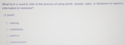 What term is used to refer to the process of using words, sounds, signs, or behaviors to express
information to someone?
(1 point)
ordering
multitasking
patience
communication