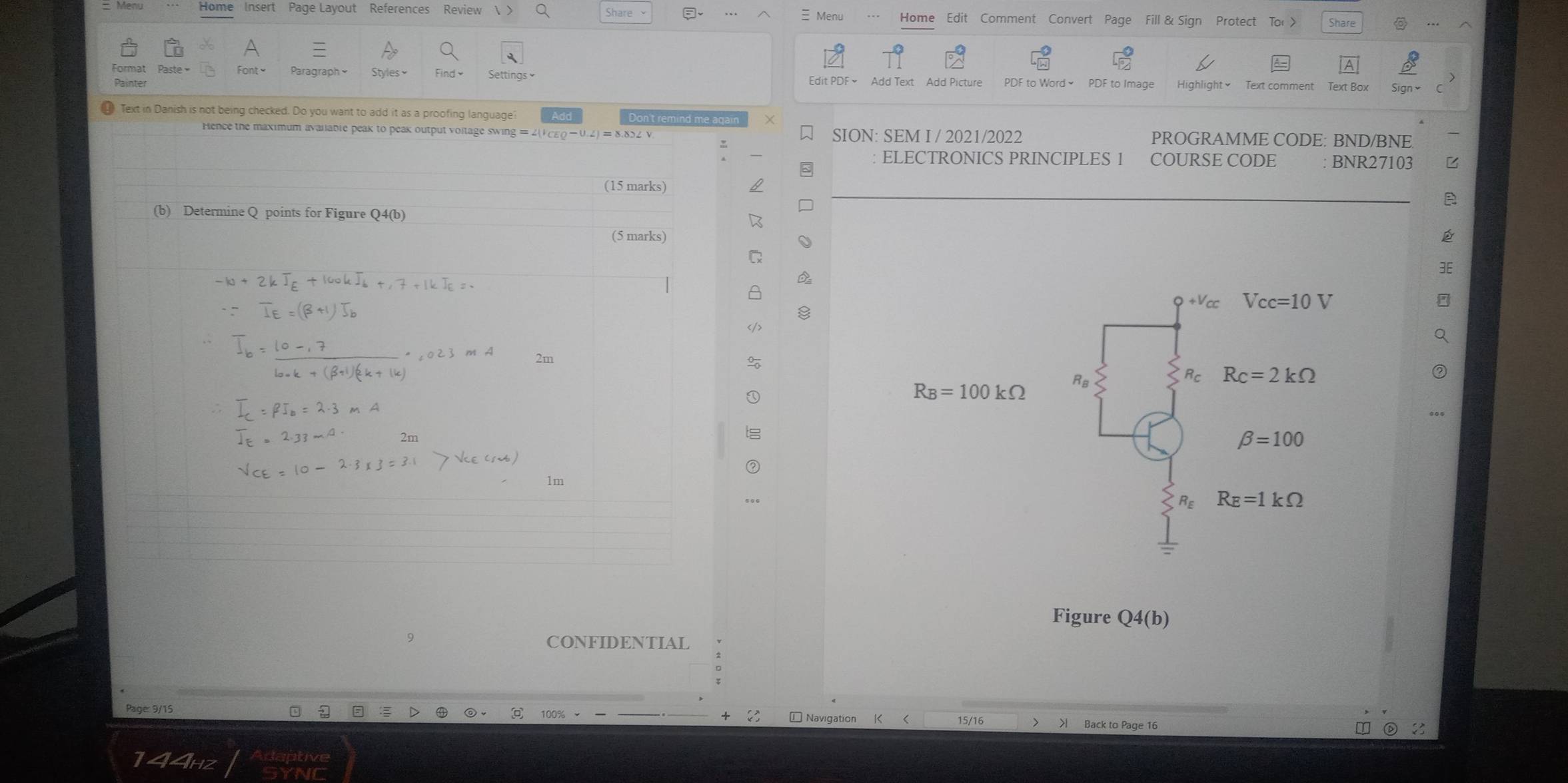 Share
Home Insert Page Layout References Review Home Edit Comment Convert Page Fill & Sign Protect Share
Menu
Paragraph Edit PDF Add Text Add Picture
Painter PDF to Image
) Text in Danish is not being checked. Do you want to add it as a proofing language
ence the maximum available peak to peak output voltage swing SION: SEM I / 2021/2022 PROGRAMME CODE: BND/BNE
ELECTRONICS PRINCIPLES 1 COURSE CODE BNR27103
+V_CC Vcc=10V
R_B=100kOmega Rв
Rc=2kOmega
beta =100
sumlimits R_ER_E=1kOmega
Figure Q4(b)
9
CONFIDENTIAL
Page: 9/15
2
15/16 Back to Page 16