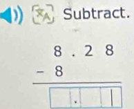 Subtract.
frac beginarrayr 8.28 -8endarray □ .□ □ 