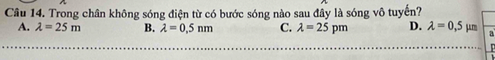 Trong chân không sóng điện từ có bước sóng nào sau đây là sóng vô tuyến?
A. lambda =25m B. lambda =0,5nm C. lambda =25pm D. lambda =0,5 μm a