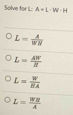 Solve for L: A=L· W· H
L= A/WH 
L= AW/H 
L= W/HA 
L= WH/A 