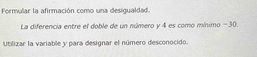 Formular la afirmación como una desigualdad. 
La diferencia entre el doble de un número y 4 es como mínimo −30. 
Utilizar la variable y para designar el número desconocido.