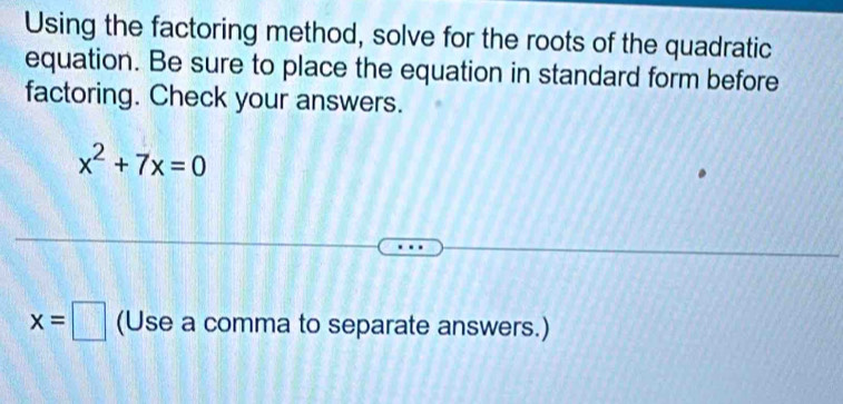 Using the factoring method, solve for the roots of the quadratic 
equation. Be sure to place the equation in standard form before 
factoring. Check your answers.
x^2+7x=0
x=□ (Use a comma to separate answers.)