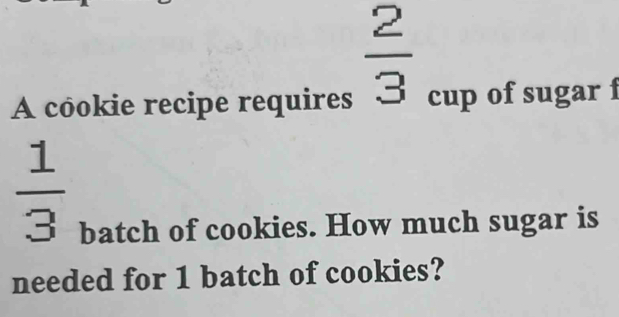  2/3 
A cookie recipe requires cup of sugar í
 1/3 
batch of cookies. How much sugar is 
needed for 1 batch of cookies?