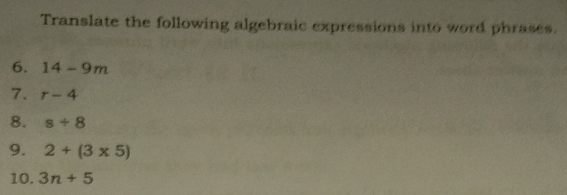 Translate the following algebraic expressions into word phrases. 
6. 14-9m
7. r-4
8. s/ 8
9. 2+(3* 5)
10. 3n+5