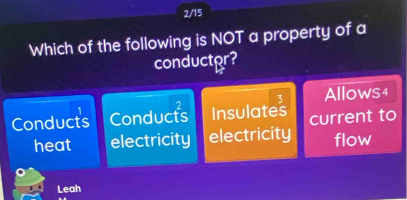 2/15
Which of the following is NOT a property of a
conductor?
1 Allows4
3
Conducts Conducts Insulates current to
heat electricity electricity flow
Leah