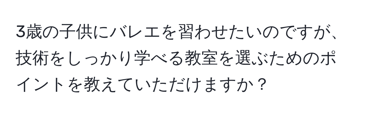 3歳の子供にバレエを習わせたいのですが、技術をしっかり学べる教室を選ぶためのポイントを教えていただけますか？