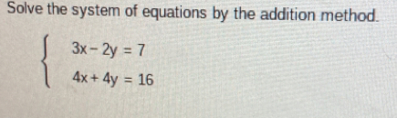 Solve the system of equations by the addition method.
beginarrayl 3x-2y=7 4x+4y=16endarray.