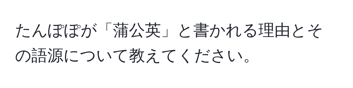 たんぽぽが「蒲公英」と書かれる理由とその語源について教えてください。