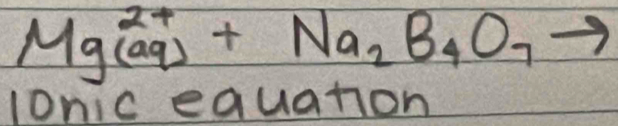 Mg^(2+)_(aq)+Na_2B_4O_7to
lonic equation