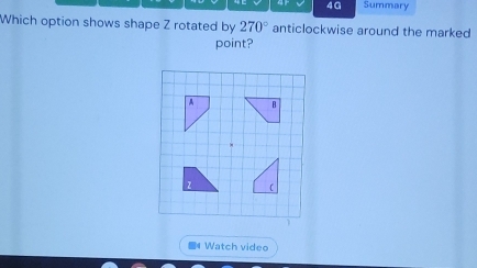 4G Summary 
Which option shows shape Z rotated by 270° anticlockwise around the marked 
point? 
■4 Watch video