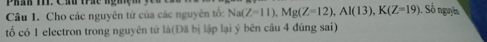 Phân T. Cầu trác nghệm 
Câu 1. Cho các nguyên tử của các nguyên tổ: Na(Z=11), Mg(Z=12), Al(13), K(Z=19). Số nguyên 
tố có 1 electron trong nguyên tử là(Đã bị lập lại ý bên câu 4 đúng sai)