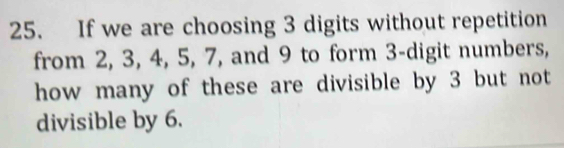 If we are choosing 3 digits without repetition 
from 2, 3, 4, 5, 7, and 9 to form 3 -digit numbers, 
how many of these are divisible by 3 but not 
divisible by 6.