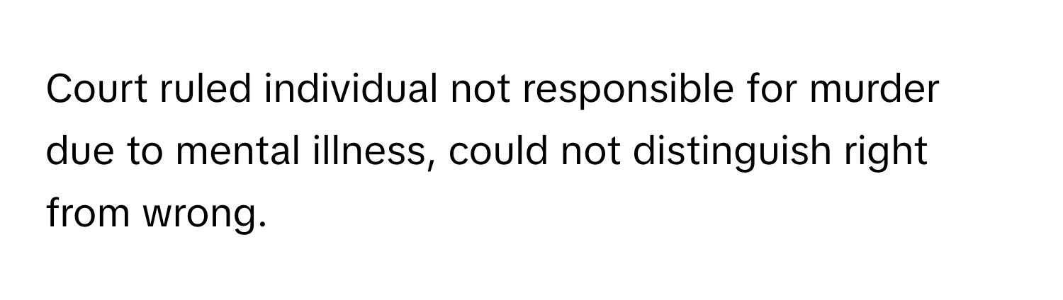 Court ruled individual not responsible for murder due to mental illness, could not distinguish right from wrong.