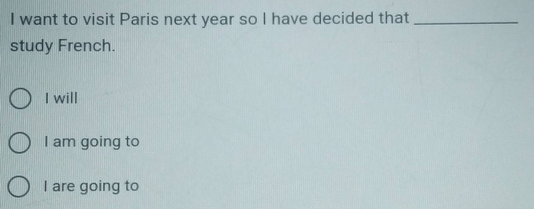 want to visit Paris next year so I have decided that_
study French.
I will
I am going to
I are going to