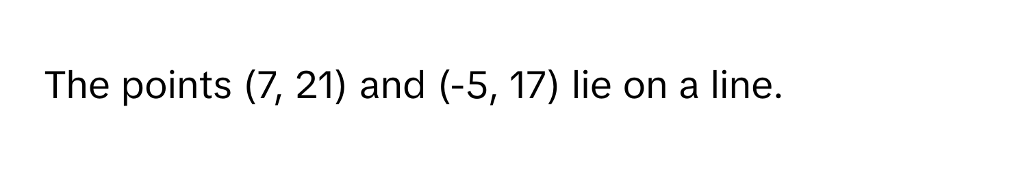 The points (7, 21) and (-5, 17) lie on a line.