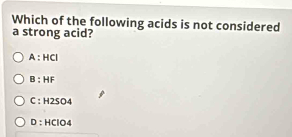 Which of the following acids is not considered
a strong acid?
A:HCI
B:HF
C:H2SO4
D: HClO4