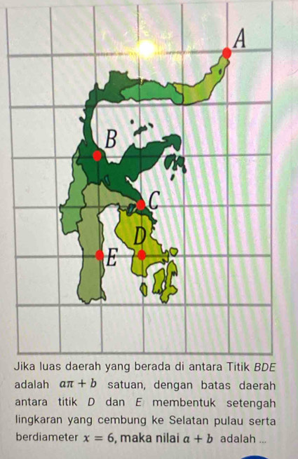 a
antara titik D dan E membentuk setengah
lingkaran yang cembung ke Selatan pulau serta
berdiameter x=6 , maka nilai a+b adalah ...