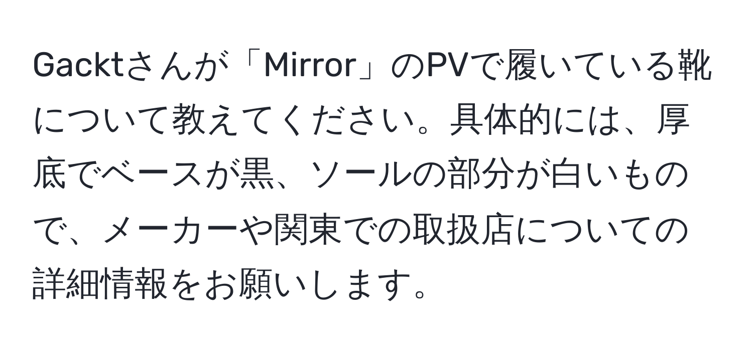 Gacktさんが「Mirror」のPVで履いている靴について教えてください。具体的には、厚底でベースが黒、ソールの部分が白いもので、メーカーや関東での取扱店についての詳細情報をお願いします。