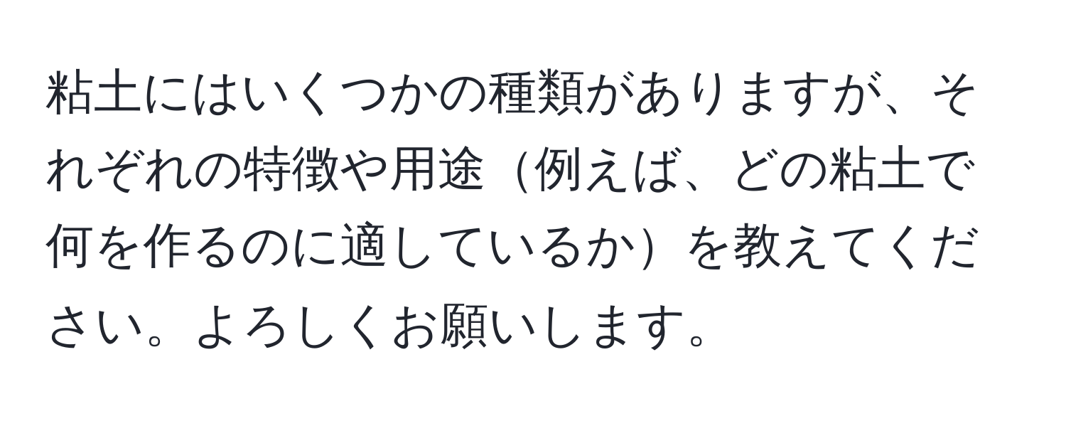 粘土にはいくつかの種類がありますが、それぞれの特徴や用途例えば、どの粘土で何を作るのに適しているかを教えてください。よろしくお願いします。