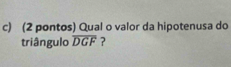 (2 pontos) Qual o valor da hipotenusa do 
triângulo overline DGF ?