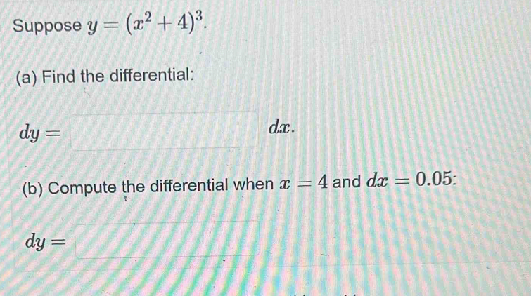 Suppose y=(x^2+4)^3. 
(a) Find the differential:
dy=□ y°
dx . 
(b) Compute the differential when x=4 and dx=0.05.
dy=