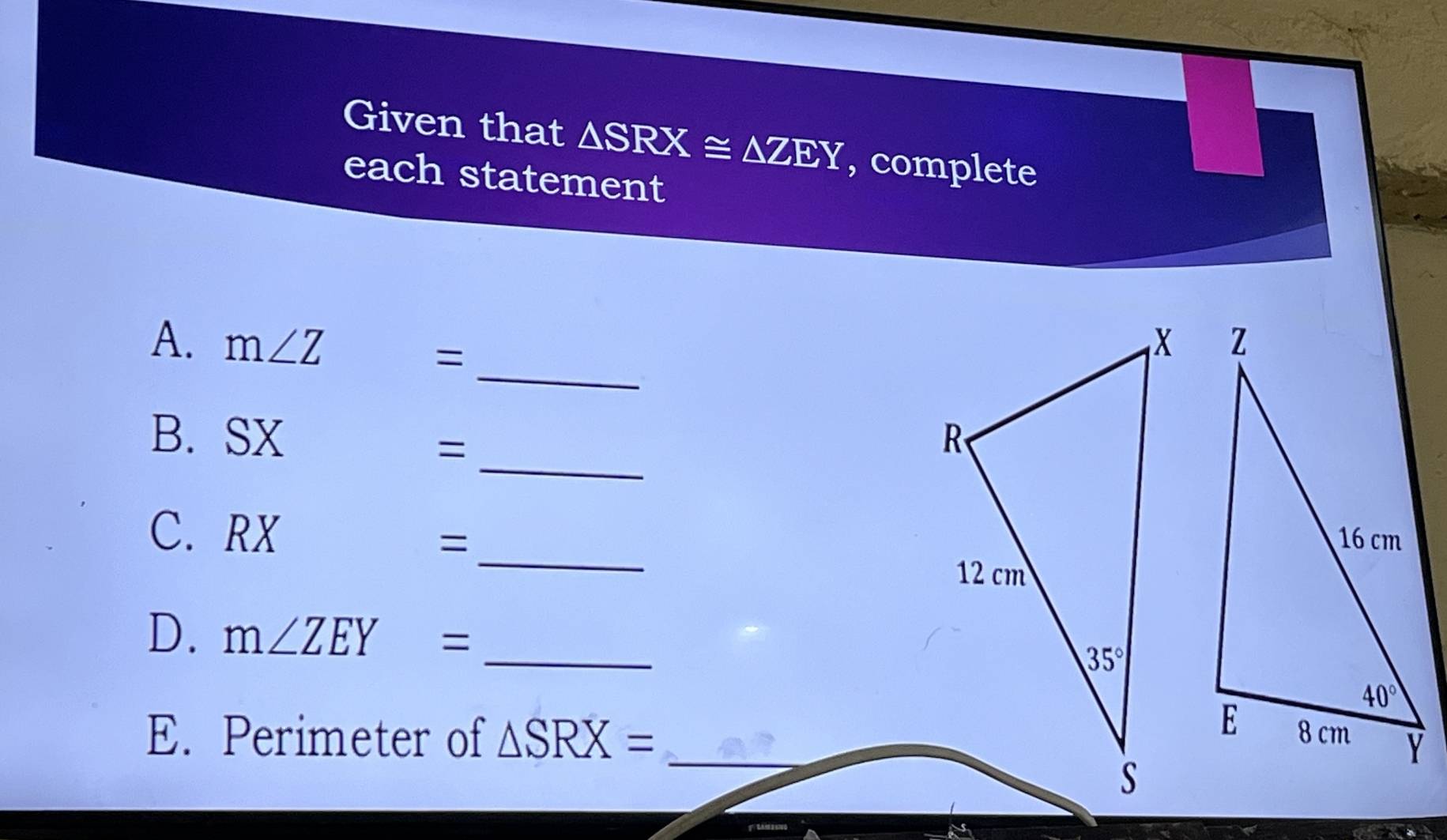 Given that △ SRX≌ △ ZEY , complete
each statement
_
A. m∠ Z =
B. SX 
_=
_
C. RX 
=
D. m∠ ZEY= _
E. Perimeter of △ SRX= _