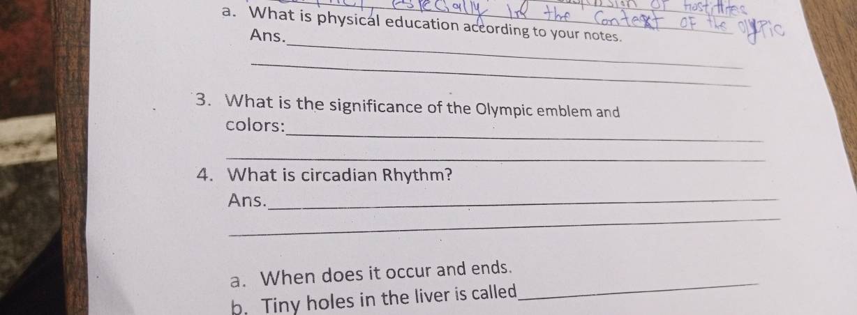 What is physical education aceording to your notes. 
_ 
Ans. 
_ 
3. What is the significance of the Olympic emblem and 
_ 
colors: 
_ 
4. What is circadian Rhythm? 
Ans._ 
_ 
_ 
a. When does it occur and ends. 
b. Tiny holes in the liver is called