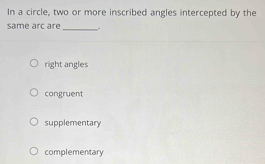 In a circle, two or more inscribed angles intercepted by the
same arc are_
.
right angles
congruent
supplementary
complementary