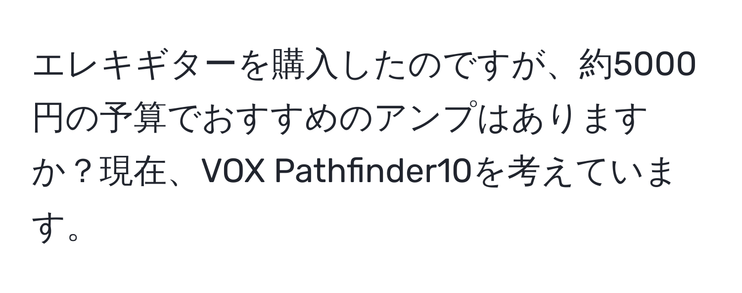 エレキギターを購入したのですが、約5000円の予算でおすすめのアンプはありますか？現在、VOX Pathfinder10を考えています。