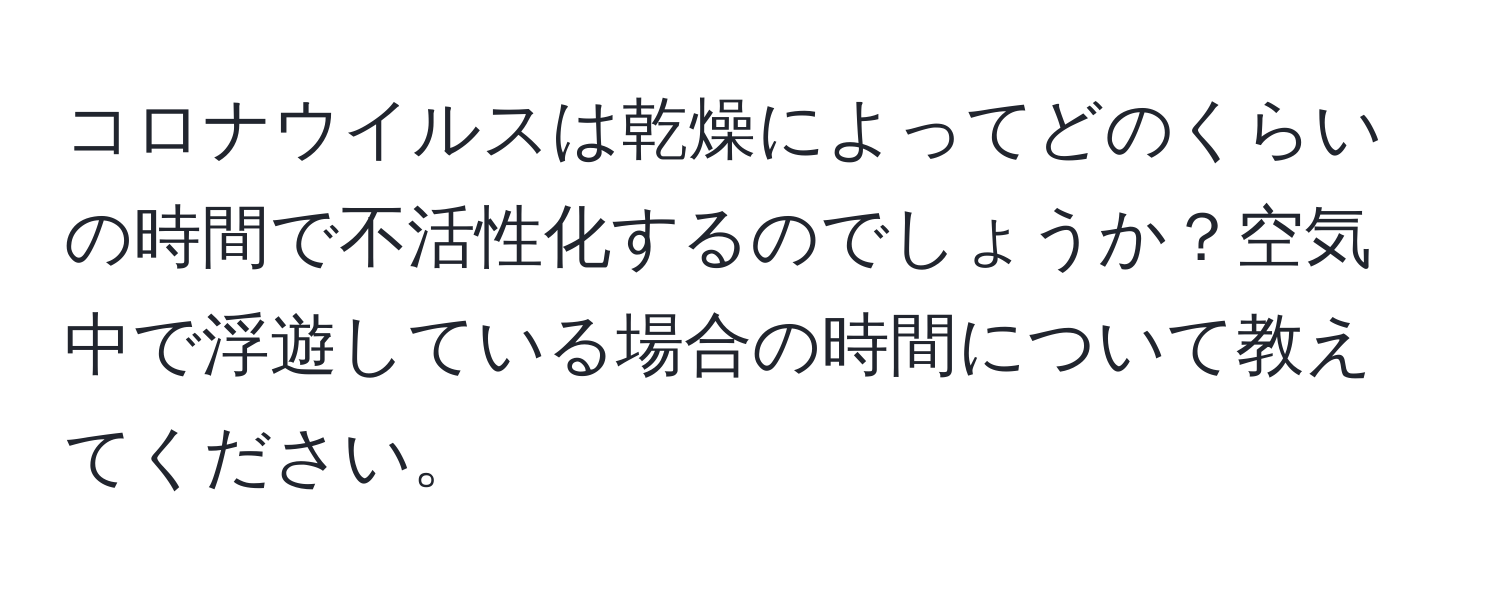 コロナウイルスは乾燥によってどのくらいの時間で不活性化するのでしょうか？空気中で浮遊している場合の時間について教えてください。