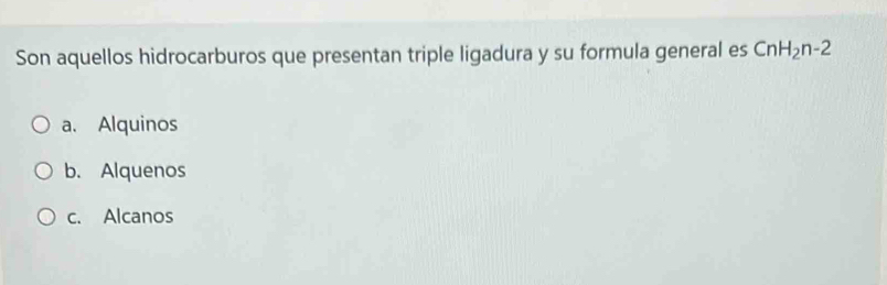 Son aquellos hidrocarburos que presentan triple ligadura y su formula general es CnH_2n-2
a. Alquinos
b. Alquenos
c. Alcanos