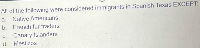 All of the following were considered immigrants in Spanish Texas EXCEPT:
a. Native Americans
b. French fur traders
c. Canary Islanders
d. Mestizos