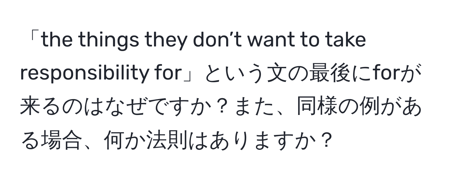 「the things they don’t want to take responsibility for」という文の最後にforが来るのはなぜですか？また、同様の例がある場合、何か法則はありますか？