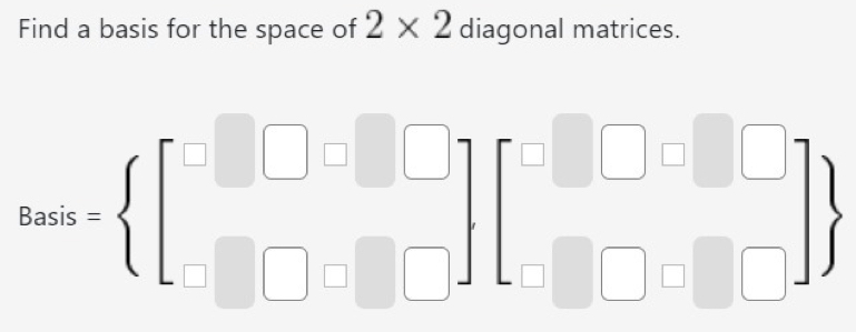 Find a basis for the space of 2* 2 diagonal matrices.
Bais= beginbmatrix □ &□ &□  □ &□ &□ endbmatrix beginbmatrix □ &□ &□  □ &□ &□ endbmatrix 