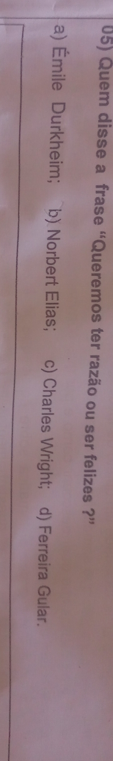Quem disse a frase “Queremos ter razão ou ser felizes ?”
a) Émile Durkheim; b) Norbert Elias; c) Charles Wright; d) Ferreira Gular.
_