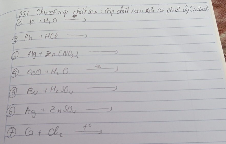 B71. ChocoEcop chair sau; Cap chot nào xay no phan ig (noco
K+H_2O _ ) 
② Pb+HCl to _ 
③ Mg+Zn(NO_3)_2 to
FeO+H_2O
to) 
Cu+H_2SO_4to 
6 Ag+ZnSO_4to
④ (a+cl_2xrightarrow t°