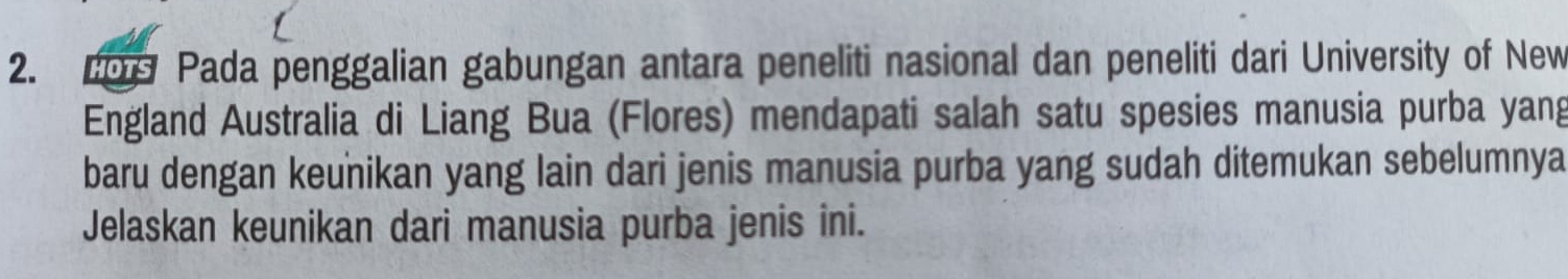 LOs Pada penggalian gabungan antara peneliti nasional dan peneliti dari University of New 
England Australia di Liang Bua (Flores) mendapati salah satu spesies manusia purba yang 
baru dengan keunikan yang lain dari jenis manusia purba yang sudah ditemukan sebelumnya 
Jelaskan keunikan dari manusia purba jenis ini.