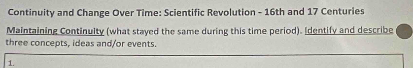 Continuity and Change Over Time: Scientific Revolution - 16th and 17 Centuries
Maintaining Continuity (what stayed the same during this time period). Identify and describe 
three concepts, ideas and/or events. 
1.