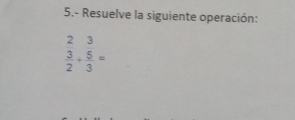 5.- Resuelve la siguiente operación: 
23
 3/2 + 5/3 =