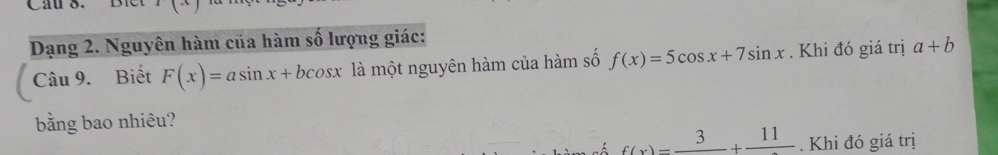 x|x
Dạng 2. Nguyên hàm của hàm số lượng giác: 
Câu 9. Biết F(x)=asin x+bcos x là một nguyên hàm của hàm số f(x)=5cos x+7sin x. Khi đó giá trị a+b
bằng bao nhiêu?
f(x)=frac 3+frac 11. Khi đó giá trị