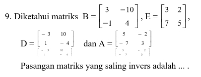 Diketahui matriks B=beginbmatrix 3&-10 -1&4endbmatrix , E=beginbmatrix 3&2 7&5endbmatrix ,
D=beginbmatrix -3&10 1&-4 -&,&.,endbmatrix dan A=beginbmatrix 5&-2 -7&3 -1&-1endbmatrix
Pasangan matriks yang saling invers adalah ... .