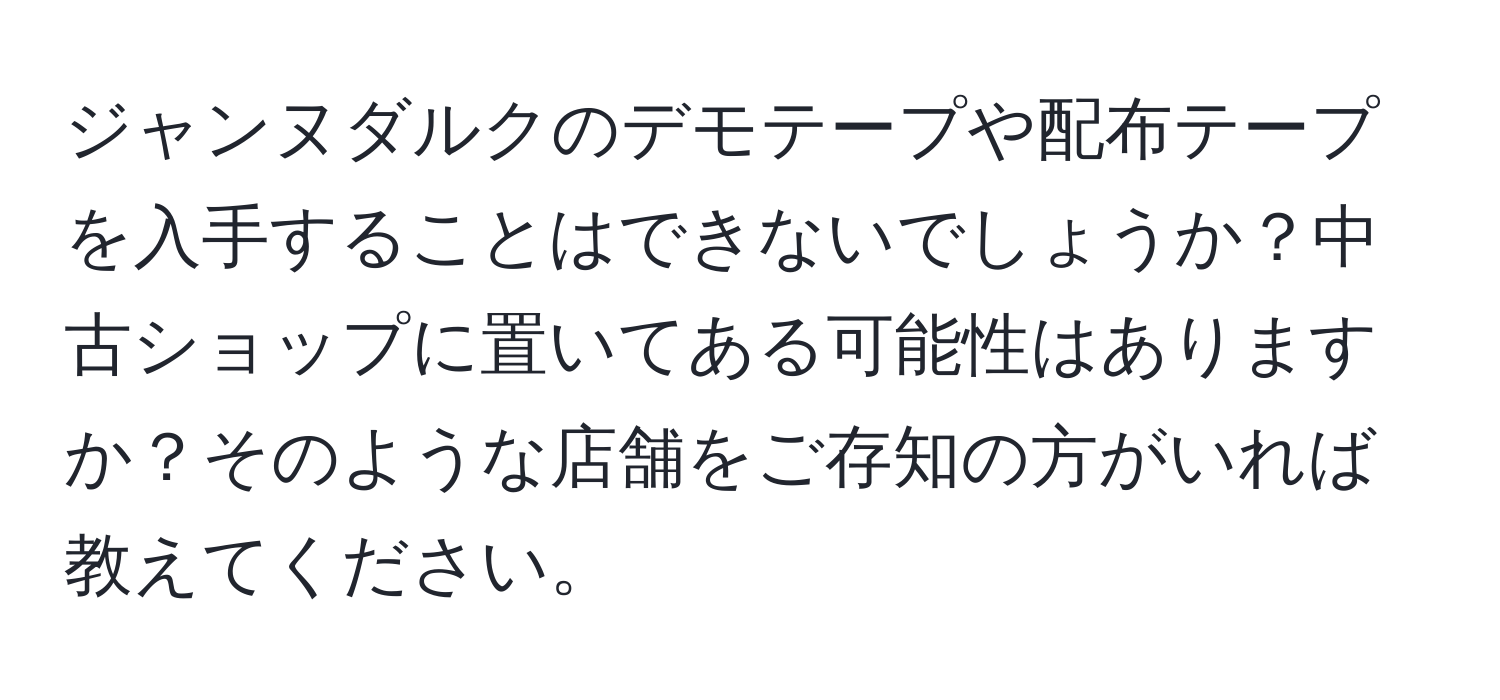 ジャンヌダルクのデモテープや配布テープを入手することはできないでしょうか？中古ショップに置いてある可能性はありますか？そのような店舗をご存知の方がいれば教えてください。